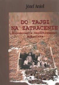 Do Tajgi na zatracenie. Wspomnienia deportowanego Wołyniaka - Józef Anioł