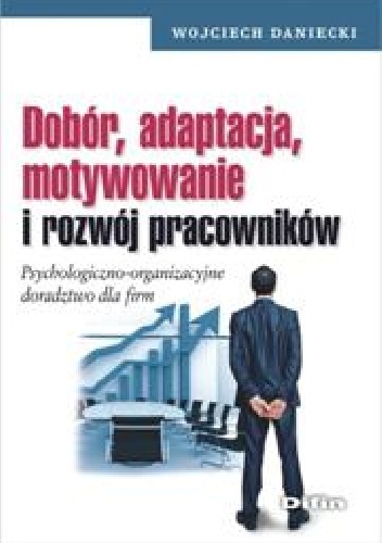 Dobór, adaptacja, motywowanie i rozwój pracowników. Psychologiczno - organizacyjne doradztwo dla firm - Wojciech Daniecki