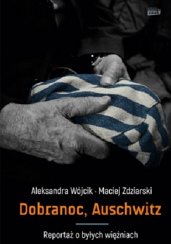 Dobranoc, Auschwitz. Reportaż o byłych więźniach - Maciej Zdziarski, Aleksandra Wójcik