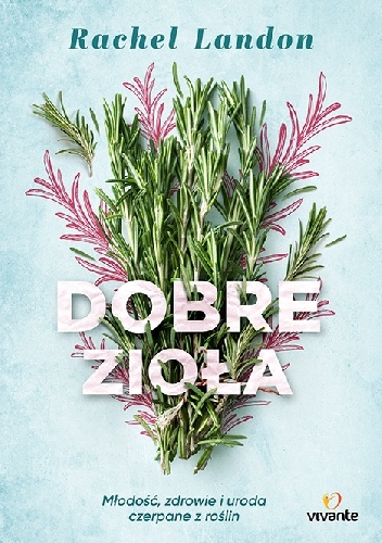 Dobre zioła. Młodość, zdrowie i uroda czerpane z roślin - Rachel Landon