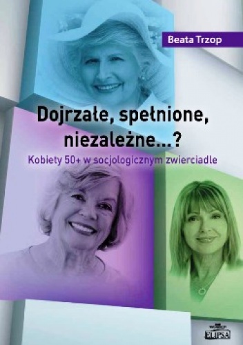 Dojrzałe, spełnione, niezależne…? Kobiety 50+ w socjologicznym zwierciadle. - Beata Trzop