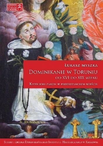 Dominikanie w Toruniu od XVI do XIX wieku. Katolicki zakon w protestanckim mieście - Łukasz Myszka