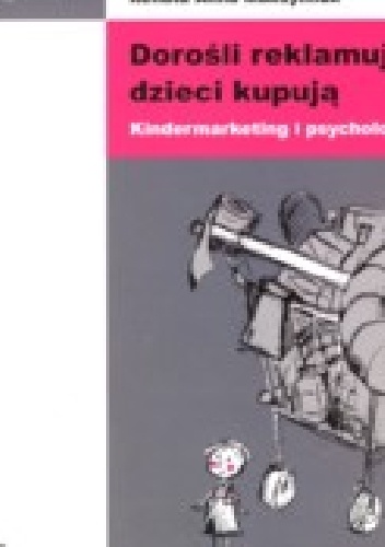 Dorośli reklamują, dzieci kupują. Kindermarketing i psychologia. - Aleksandra Jasielska, Renata Anna Maksymiuk