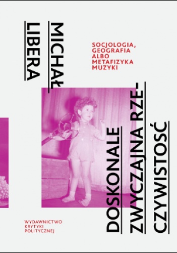 Doskonale zwyczajna rzeczywistość. Socjologia, geografia albo metafizyka muzyki - Michał Libera