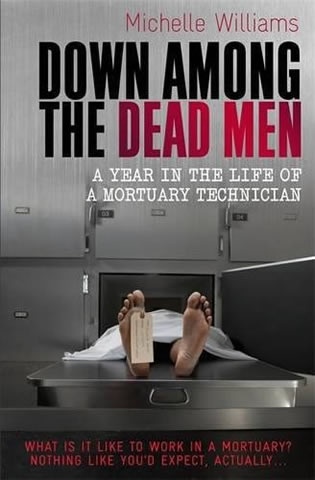 Down Among the Dead Men (A Year in the Life of a Mortuary Technician) - Michelle Williams