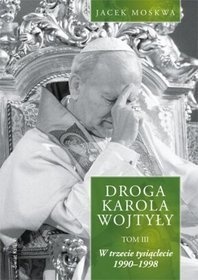 Droga Karola Wojtyły. Tom III. W trzecie tysiąclecie 1990-1998 - Jacek Moskwa