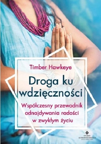 Droga ku wdzięczności. Współczesny przewodnik odnajdywania radości w zwykłym życiu - Timber Hawkeye