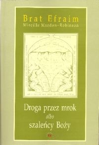 Droga przez mrok albo szaleńcy Boży. Od lęku do świętości. - brat Efraim, Mireille Mardon-Robinson