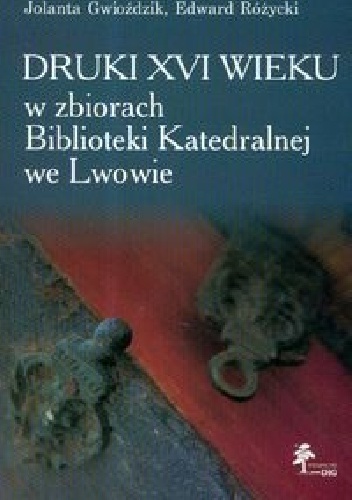 Druki XVI wieku w zbiorach Biblioteki Katedralnej we Lwowie - Jolanta Gwioździk, Edward Różycki