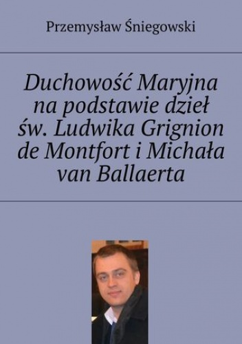 Duchowość Maryjna na podstawie dzieł św. Ludwika Grignion de Montfort i Michała van Ballaerta - Śniegowski Przemysław