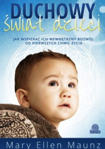 Duchowy świat dzieci. Jak wspierać ich wewnętrzny rozwój od pierwszych chwil życia - Mary Ellen Maunz