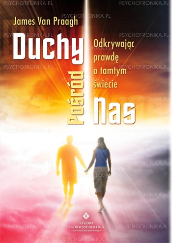 Duchy pośród nas: odkrywając prawdę o tamtym świecie - James van Praagh