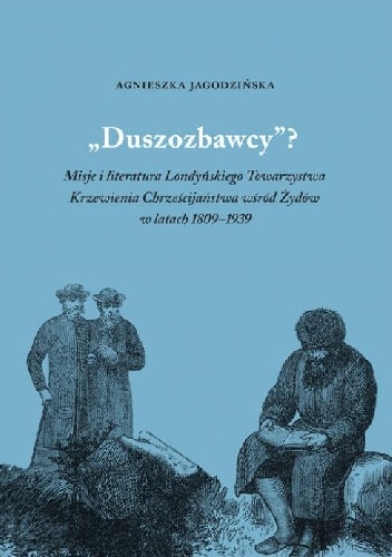 "Duszozbawcy?" Misje i literatura Londyńskiego Towarzystwa Krzewienia Chrześcijaństwa wśród Żydów w latach 1809-1939 - Agnieszka Jagodzińska