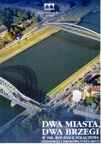 Dwa miasta, dwa brzegi - w 100. rocznicę połączenia Podgórza i Krakowa (1915-2015) - praca zbiorowa