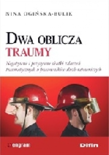 Dwa oblicza traumy. Negatywne i pozytywne skutki zdarzeń traumatycznych u pracowników służb ratowniczych - Nina Ogińska-Bulik