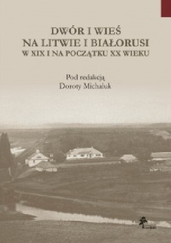 Dwór i wieś na Litwie i Białorusi w XIX i na początku XX wieku - Dorota Michaluk