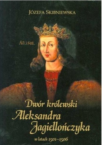 Dwór królewski Aleksandra Jagiellończyka w latach 1501-1506 - Józefa Skibniewska