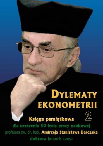Dylematy ekonometrii 2. Księga pamiątkowa dla uczczenia 50-lecia pracy naukowej Prof. zw. dr hab. Andrzeja Stanisława Barczaka Doktora honoris causa - Biolik Józef