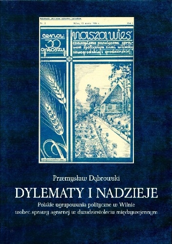 Dylematy i nadzieje. Polskie ugrupowania polityczne w Wilnie wobec sprawy agrarnej w dwudziestoleciu międzywojennym - Przemysław Dąbrowski