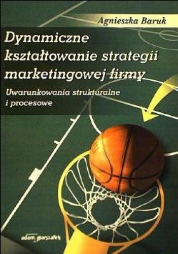 Dynamiczne kształtowanie strategii marketingowej. Uwarunkowanie strukturalne i procesowe - Agnieszka Izabela Baruk