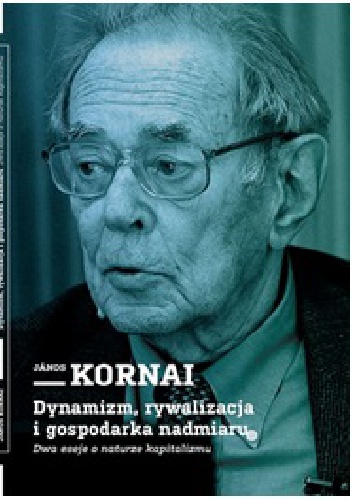 Dynamizm, rywalizacja i gospodarka nadmiaru. Dwa eseje o naturze kapitalizmu. - Janos Kornai