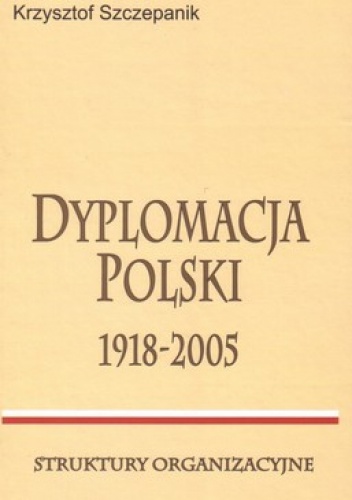Dyplomacja Polski 1918-2005. Struktury organizacyjne - Krzysztof Szczepanik