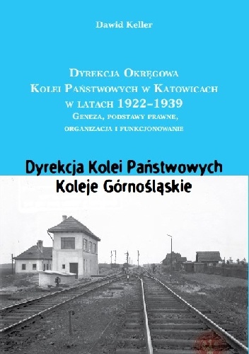 DYREKCJA OKRĘGOWA KOLEI W KATOWICACH 1922-1939 Geneza, podstawy prawne, organizacja i funkcjonowanie. Dyrekcja Kolei Państwowych. Koleje Górnośląskie - Dawid Keller