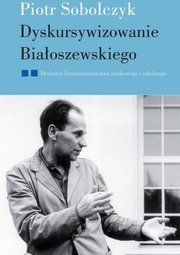 Dyskursywizowanie Białoszewskiego. Tom 2. Dyskursy literaturoznawstwa naukowego i szkolnego - Piotr Sobolczyk