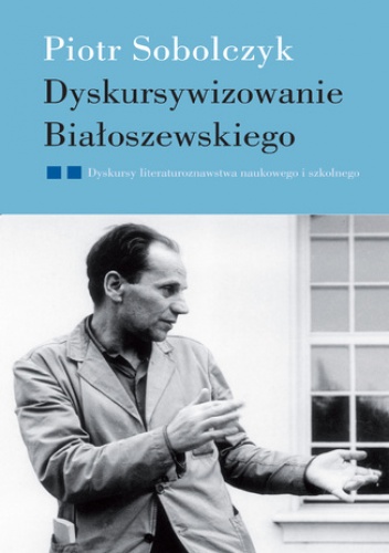 Dyskursywizowanie Białoszewskiego. Tom2. Dyskursy literaturoznawstwa literackiego i szkolnego - Piotr Sobolczyk