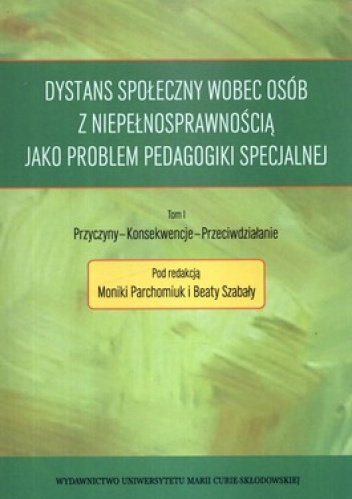 Dystans społeczny wobec osób z niepełnosprawnością jako problem pedagogiki specjalnej. Tom 1. Przyczyny, konsekwencje, przeciwdziałanie - Monika Parchomiuk, Beata Szabała