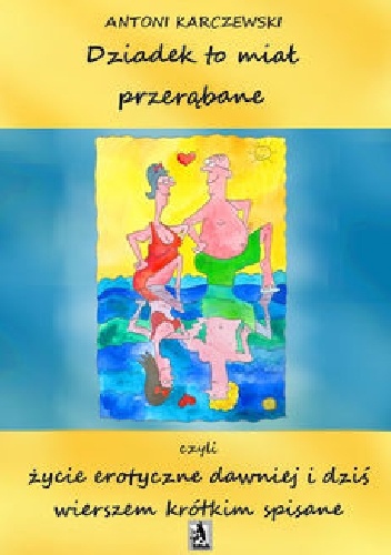 Dziadek to miał przerąbane czyli życie erotyczne dawniej i dziś wierszem krótkim spisane - Antoni Karczewski