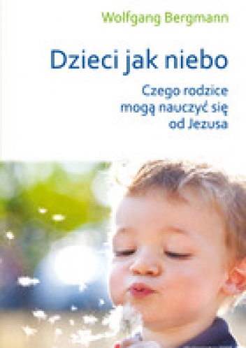 Dzieci jak niebo. Czego rodzice mogą nauczyć się od Jezusa? - Wolfgang Bergmann
