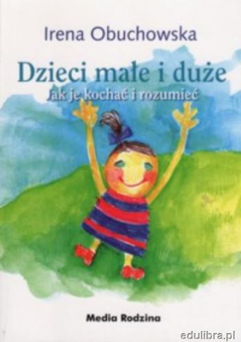 Dzieci małe i duże. Jak je kochać i rozumieć - Irena Obuchowska