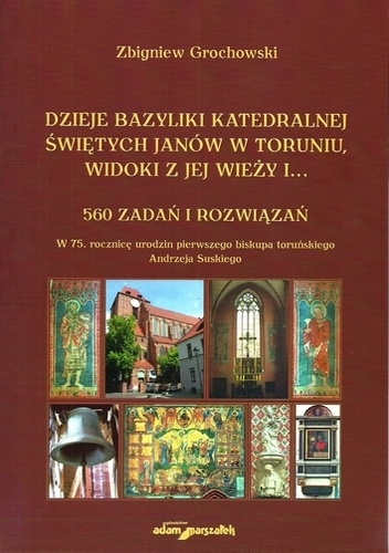 Dzieje bazyliki katedralnej świętych Janów w Toruniu, widoki z jej wieży i...560 zadań i rozwiązań - Zbigniew Grochowski