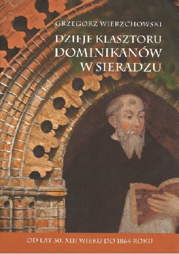 Dzieje klasztoru Dominikanów w Sieradzu. Od lat 30. XIII wieku do 1864 roku - Grzegorz Wierzchowski