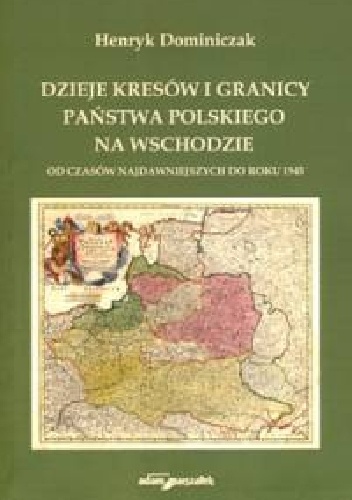 Dzieje kresów i granicy państwa polskiego na wschodzie  od czasów najdawniejszych do roku 1945 - Henryk Dominiczak