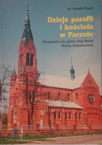 Dzieje parafii i kościoła w Parznie. Pielgrzymka do grobu sługi Bożej Wandy Malczewskiej - Leszek Druch