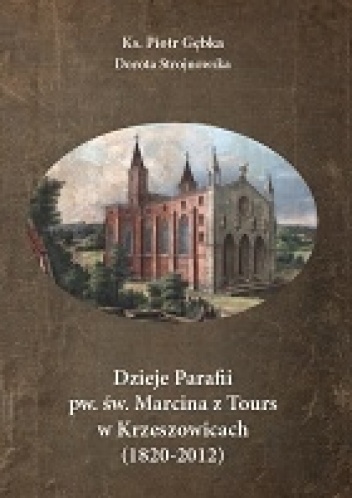 Dzieje Parafii pw. św. Marcina z Tours w Krzeszowicach (1820-2012) - Piotr Gębka, Dorota Strojnowska