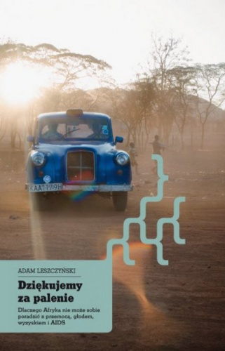 Dziękujemy za palenie. Dlaczego Afryka nie może sobie poradzić z przemocą, głodem, wyzyskiem i AIDS - Adam Leszczyński