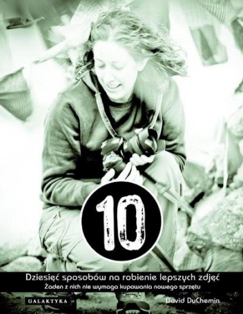Dziesięć sposobów na robienie lepszych zdjęć. Żaden z nich nie wymaga kupowania nowego sprzętu - David duChemin