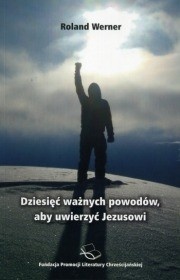 Dziesięć ważnych powodów, aby uwierzyć Jezusowi - Roland Werner