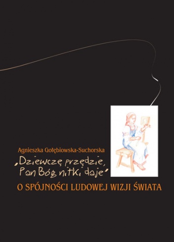 "Dziewczę przędzie, Pan Bóg nitki daje". O spójności ludowej wizji świata - Agnieszka Gołębiowska-Suchorska