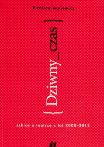 Dziwny czas. Szkice o teatrze z lat 2000-2012 - Elżbieta Baniewicz