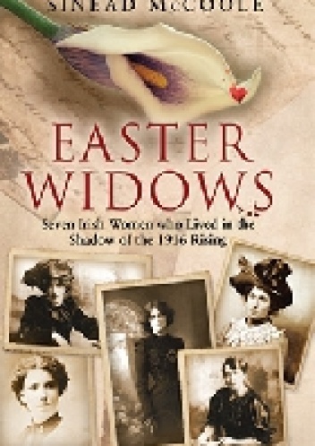 Easter Widows Seven Irish Women who lived in the shadow of the 1916 rising - Sinead McCoole