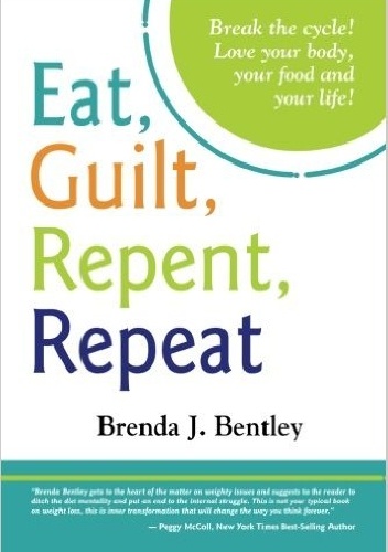 Eat, Guilt, Repent, Repeat: Break the cycle. Love your food, your body and your life! - Brenda J. Bentley