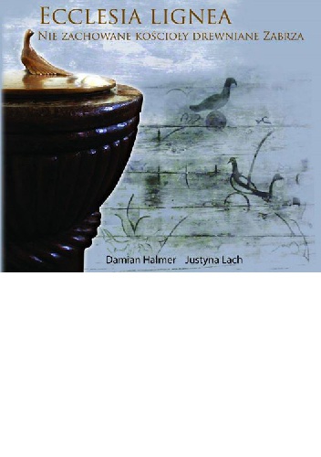 Ecclesia lignea. Nie zachowane kościoły drewniane Zabrza - Damian Halmer, Justyna Lach