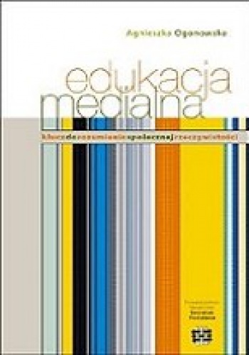 Edukacja medialna. Klucz do rozumienia społecznej rzeczywistości - Agnieszka Ogonowska