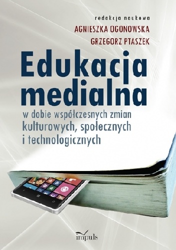 Edukacja medialna w dobie współczesnych zmian kulturowych, społecznych i technologicznych - Agnieszka Ogonowska Grzegorz Ptaszek
