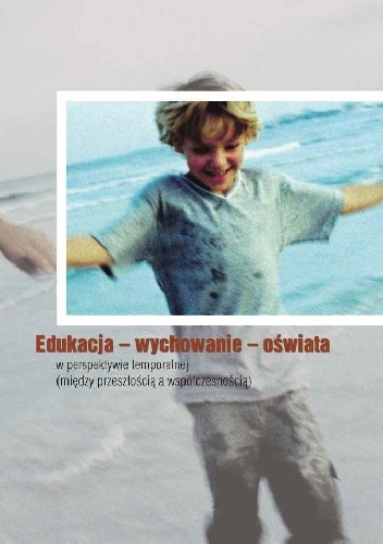 Edukacja - wychowanie - oświata w perspektywie temporalnej (między przeszłościa a współczesnością) - praca zbiorowa