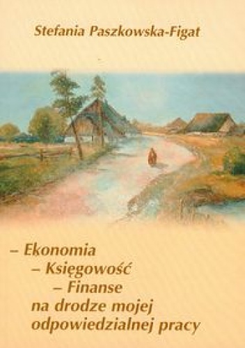 Ekonomia księgowość finanse na drodze mojej odpowiedzialnej pracy - Stefania Paszkowska-Figat